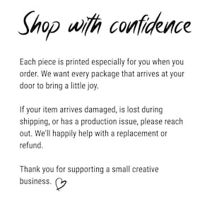 Może przedstawiać: Biała grafika informacyjna z czarnym tekstem o treści: Shop with confidence. Each piece is printed especially for you when you order. We want every package that arrives at your door to bring a little joy. If your item arrives damaged, is lost during shipping, or has a production issue, please reach out. We'll happily help with a replacement or refund. Thank you for supporting a small creative business. Na dole znajduje się mała czarna ikona serca.
