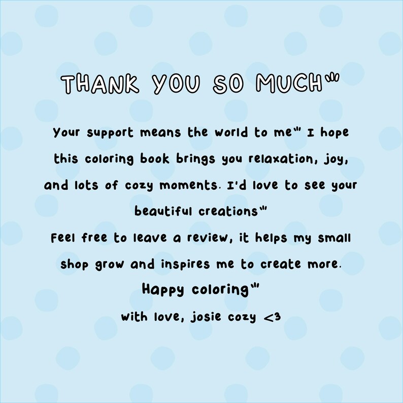 Pu&ograve; includere: Uno sfondo azzurro con pois bianchi e testo scritto a mano. Il testo recita "THANK YOU SO MUCH" ed esprime gratitudine per il supporto, augurando al destinatario relax e gioia. Incoraggia le recensioni e si conclude con "Happy coloring" e un messaggio di chiusura.