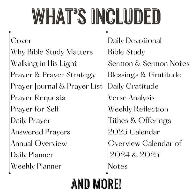May include: A black and white graphic lists the contents of a planner or journal. Text includes "What's Included" and lists items such as "Daily Devotional," "Bible Study," and "2025 Calendar." The phrase "And More!" is at the bottom.