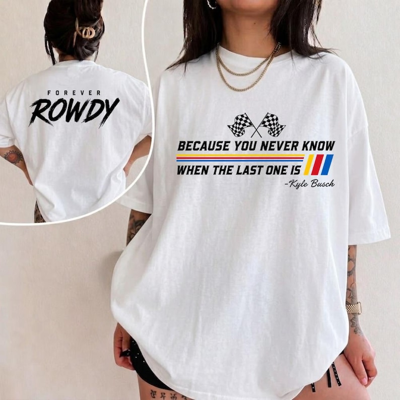May include: White t-shirt with the text "FOREVER ROWDY" on the back and a design on the front that includes checkered flags, the text "BECAUSE YOU NEVER KNOW WHEN THE LAST ONE IS", and the name "-Kyle Busch".