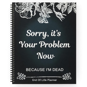 May include: A spiral-bound notebook with a black cover featuring white floral illustrations and text. The text reads "Sorry, it's Your Problem Now BECAUSE I'M DEAD End Of Life Planner."