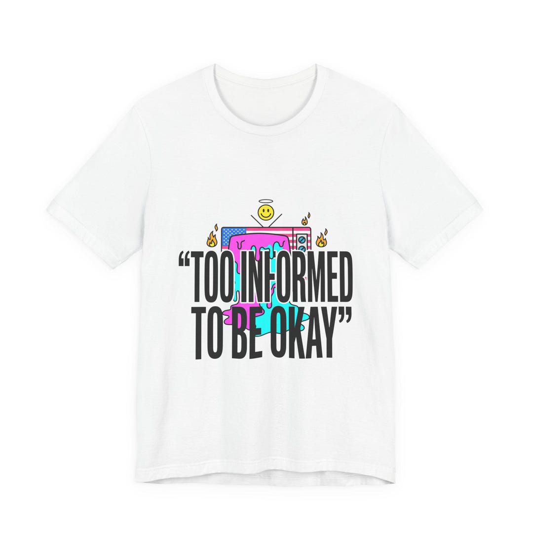 Too Informed Too Informed to Be Okay T-shirt | Political Satire, Absurdist America ...