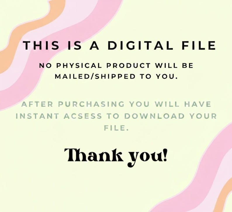May include: A digital file notice with a pale yellow background and wavy pink and orange lines. The text reads: THIS IS A DIGITAL FILE. NO PHYSICAL PRODUCT WILL BE MAILED/SHIPPED TO YOU. AFTER PURCHASING YOU WILL HAVE INSTANT ACSESS TO DOWNLOAD YOUR FILE. Thank you!