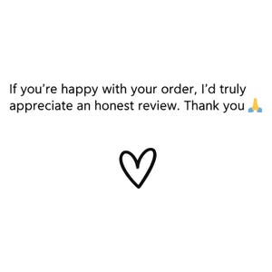 May include: A white card featuring the black text: If you're happy with your order, I'd truly appreciate an honest review. Thank you, followed by a prayer hands emoji and a simple, hand-drawn black heart outline centered below the text.