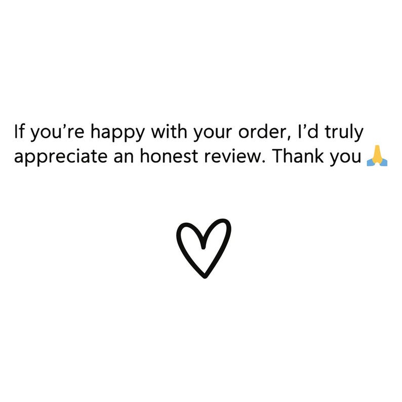 May include: A white card featuring the black text: If you're happy with your order, I'd truly appreciate an honest review. Thank you, followed by a prayer hands emoji and a simple, hand-drawn black heart outline centered below the text.