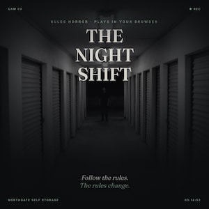 May include: A digital graphic for a browser game titled THE NIGHT SHIFT, featuring a dark hallway with rows of storage unit doors. Text reads: RULES HORROR - PLAYS IN YOUR BROWSER, Follow the rules. The rules change. NORTHGATE SELF STORAGE, CAM 03, REC.