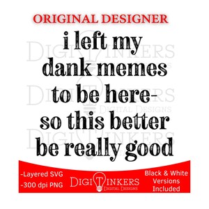 May include: White background with black text that reads "i left my dank memes to be here - so this better be really good." The words "ORIGINAL DESIGNER" are at the top in red. The bottom has the text "-Layered SVG -300 dpi PNG" and "Black & White Versions Included."