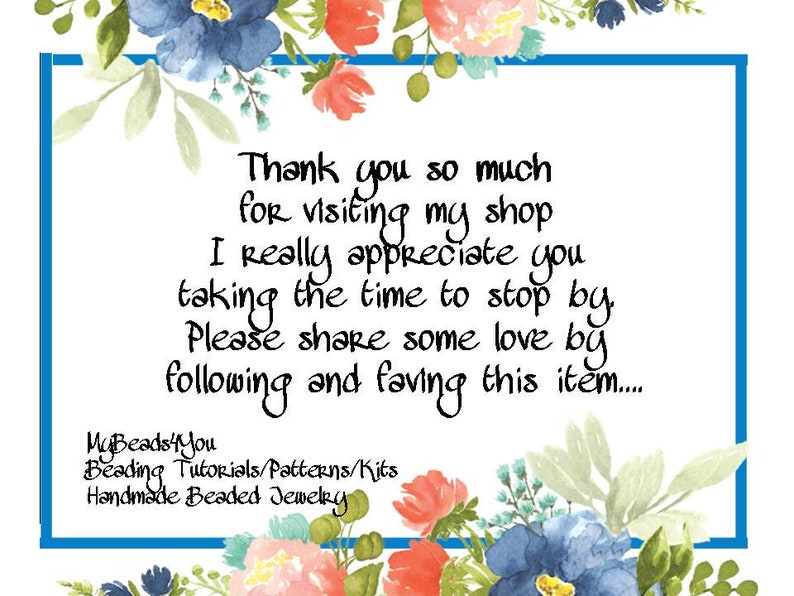 May include: A white rectangular sign with a blue border and floral illustrations at the top and bottom. The text reads: Thank you so much for visiting my shop. I really appreciate you taking the time to stop by. Please share some love by following and faving this item. MyBeads4You Beading Tutorials/Patterns/Kits Handmade Beaded Jewelry.