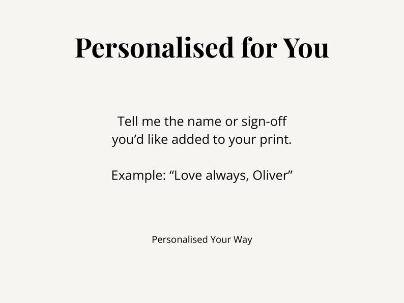 Puede incluir: Un gr&aacute;fico informativo blanco con texto negro que dice: Personalised for You. Tell me the name or sign-off you'd like added to your print. Example: Love always, Oliver. Personalised Your Way. El texto est&aacute; centrado en la p&aacute;gina.