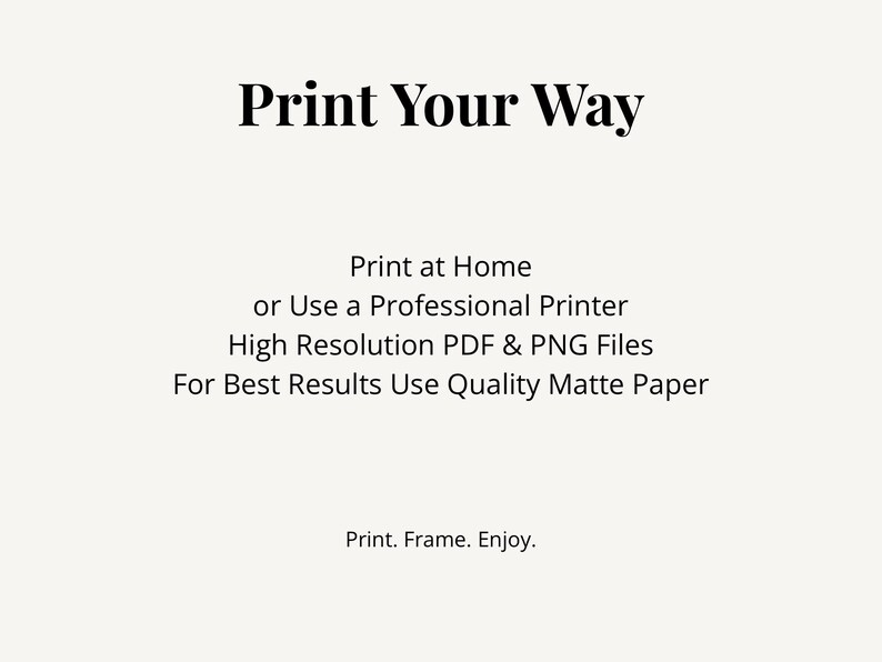 Puede incluir: Un gr&aacute;fico digital con texto negro sobre un fondo crema claro. El texto dice: Print Your Way, Print at Home or Use a Professional Printer, High Resolution PDF & PNG Files, For Best Results Use Quality Matte Paper, Print. Frame. Enjoy.