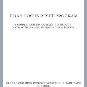 May include: A white graphic with the text "7 DAY FOCUS RESET PROGRAM". The text below reads "A SIMPLE, GUIDED JOURNEY TO REDUCE DISTRACTIONS AND IMPROVE YOUR FOCUS". The bottom of the graphic reads "CLEAR YOUR MIND. IMPROVE YOUR FOCUS. TAKE BACK CONTROL."