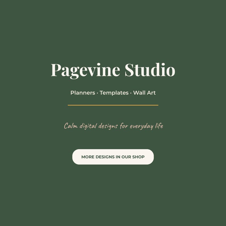 May include: A dark green graphic featuring the white text Pagevine Studio, followed by Planners &middot; Templates &middot; Wall Art, a horizontal line, the text Calm digital designs for everyday life, and a button labeled MORE DESIGNS IN OUR SHOP.