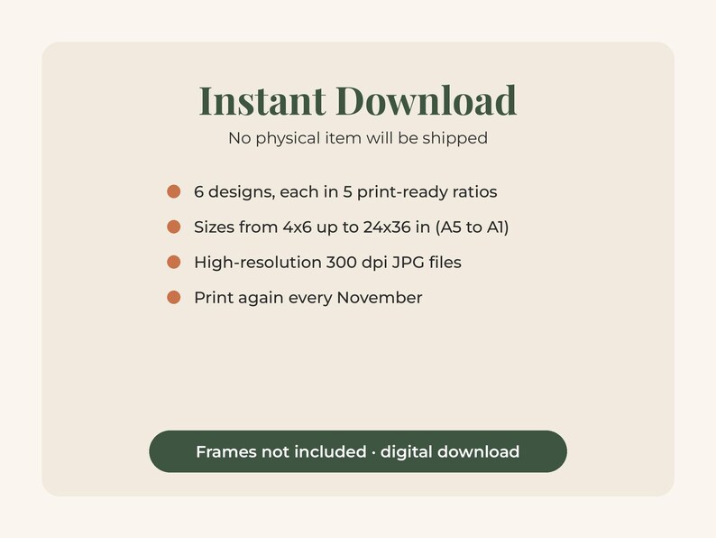 May include: A digital graphic with dark green text on a light beige background. It reads: Instant Download, No physical item will be shipped, 6 designs, each in 5 print-ready ratios, Sizes from 4x6 up to 24x36 in (A5 to A1), High-resolution 300 dpi JPG files, Print again every November, Frames not included &middot; digital download.