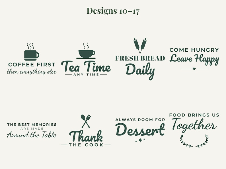 May include: A collection of eight dark green graphic designs labeled Designs 10-17. The text includes phrases like COFFEE FIRST, Tea Time, FRESH BREAD, COME HUNGRY Leave Happy, THE BEST MEMORIES ARE MADE Around the Table, Thank THE COOK, ALWAYS ROOM FOR Dessert, and FOOD BRINGS US Together.