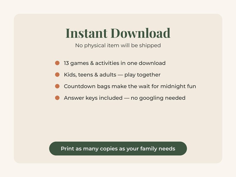 以下が含まれることがあります： クリーム色の背景に「Instant Download」「No physical item will be shipped」「13 games & activities in one download」「Kids, teens & adults &mdash; play together」「Countdown bags make the wait for midnight fun」「Answer keys included &mdash; no googling needed」「Print as many copies as your family needs」と書かれたデジタル画像。