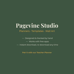 May include: A dark green graphic featuring the white text Pagevine Studio, followed by the yellow text Planners, Templates, Wall Art. Below are white bullet points stating Designed & checked by hand, Works with free apps, Instant download, re-download any time, and Pair it with our Teacher Planner.