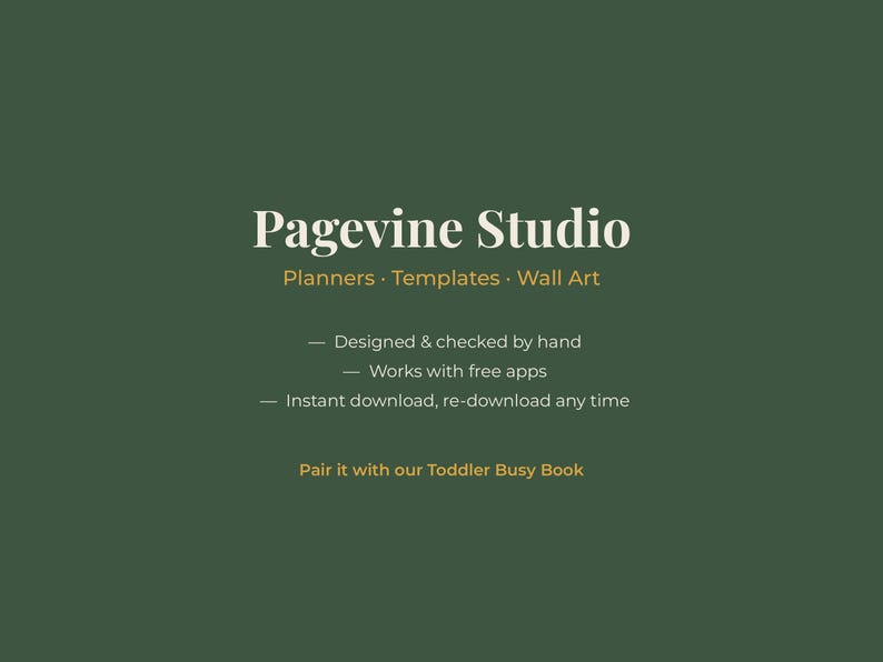 May include: A dark green digital graphic with white and gold text reading Pagevine Studio, Planners, Templates, Wall Art, Designed & checked by hand, Works with free apps, Instant download, re-download any time, and Pair it with our Toddler Busy Book.
