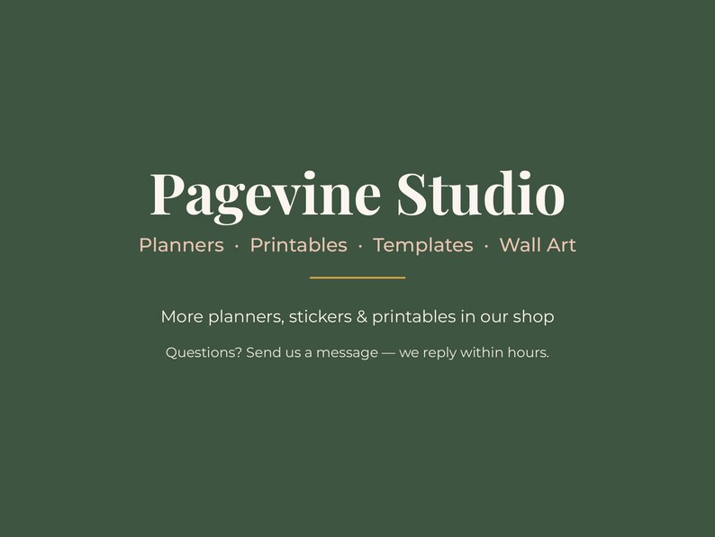 May include: A dark green graphic featuring the white text Pagevine Studio, followed by the words Planners, Printables, Templates, Wall Art. Below a thin horizontal line, the text reads: More planners, stickers & printables in our shop. Questions? Send us a message &mdash; we reply within hours.