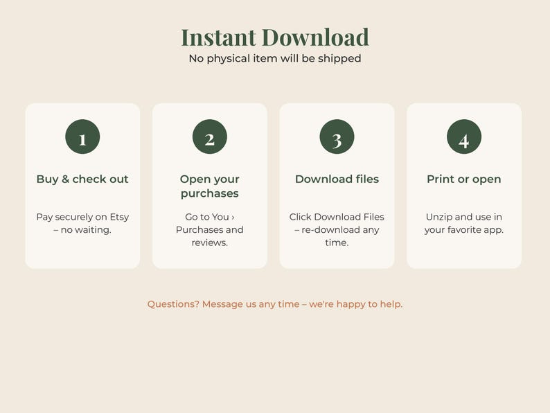 May include: An instructional graphic titled Instant Download with four numbered steps in dark green circles. The steps are: 1. Buy & check out, 2. Open your purchases, 3. Download files, and 4. Print or open. Text at the bottom reads: Questions? Message us any time &ndash; we&rsquo;re happy to help.