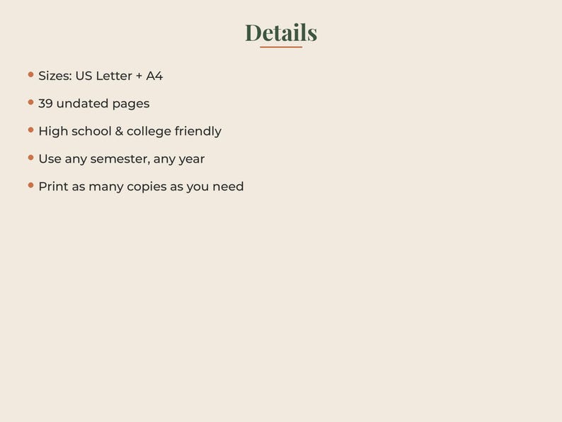 May include: A digital document titled Details with a list of features: Sizes: US Letter + A4, 39 undated pages, High school & college friendly, Use any semester, any year, and Print as many copies as you need. The text is dark green on a light beige background.