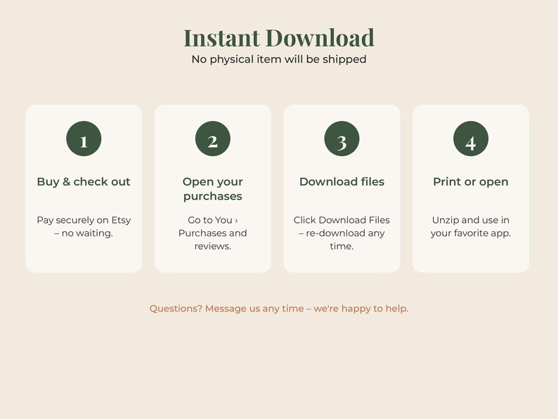 May include: An instructional graphic titled Instant Download with four numbered steps in dark green circles. The steps are: 1. Buy & check out, 2. Open your purchases, 3. Download files, and 4. Print or open. Text at the bottom reads: Questions? Message us any time &ndash; we&rsquo;re happy to help.