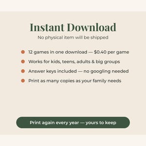 May include: A digital graphic with a cream background and dark green text. The text reads: Instant Download, No physical item will be shipped, 12 games in one download, Works for kids, teens, adults & big groups, Answer keys included, Print as many copies as your family needs, and Print again every year &mdash; yours to keep.