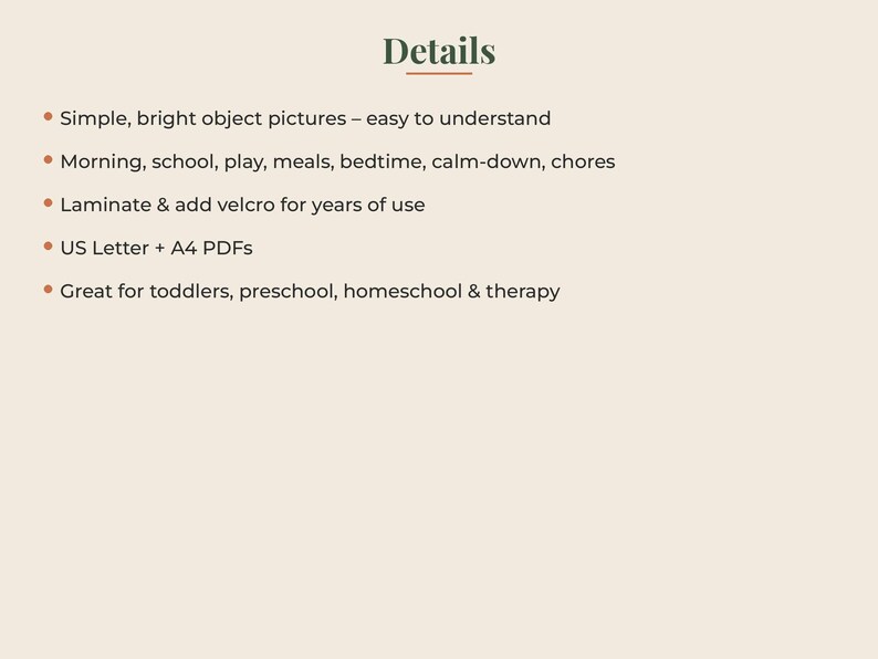 May include: A digital document titled Details featuring a list of bullet points: Simple, bright object pictures &ndash; easy to understand; Morning, school, play, meals, bedtime, calm-down, chores; Laminate & add velcro for years of use; US Letter + A4 PDFs; Great for toddlers, preschool, homeschool & therapy.