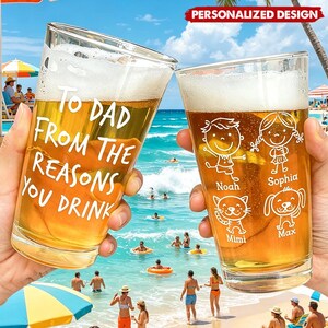 May include: Two personalized beer glasses filled with beer and foam. One glass reads "TO DAD FROM THE REASONS YOU DRINK". The other glass features cartoon drawings of a boy, girl, cat, and dog with names. The glasses are held up on a beach.