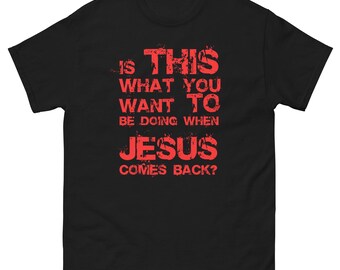 Unisex Classic Tee: "Is This What You Want To Be Doing When Jesus Comes Back?"