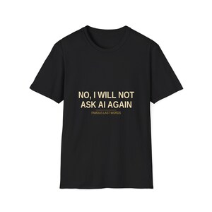 Könnte beinhalten: Schwarzes T-Shirt mit dem goldenen Text "NO, I WILL NOT ASK AI AGAIN" und dem Schriftzug "FAMOUS LAST WORDS" darunter. Das T-Shirt hat einen Rundhalsausschnitt und kurze Ärmel.
