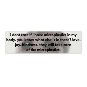 May include: A rectangular sticker featuring a blurry, dark, indistinct shape in the background with the black text: i dont care if i have microplastics in my body. you know what else is in there? love. joy. kindness. they will take care of the microplastics.