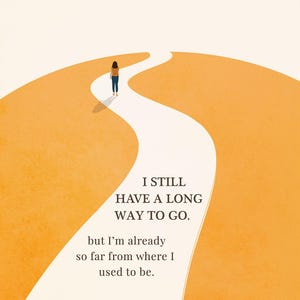 May include: Illustration of a person walking on a white path, with an orange background. The text reads: "I STILL HAVE A LONG WAY TO GO. but I'm already so far from where I used to be."