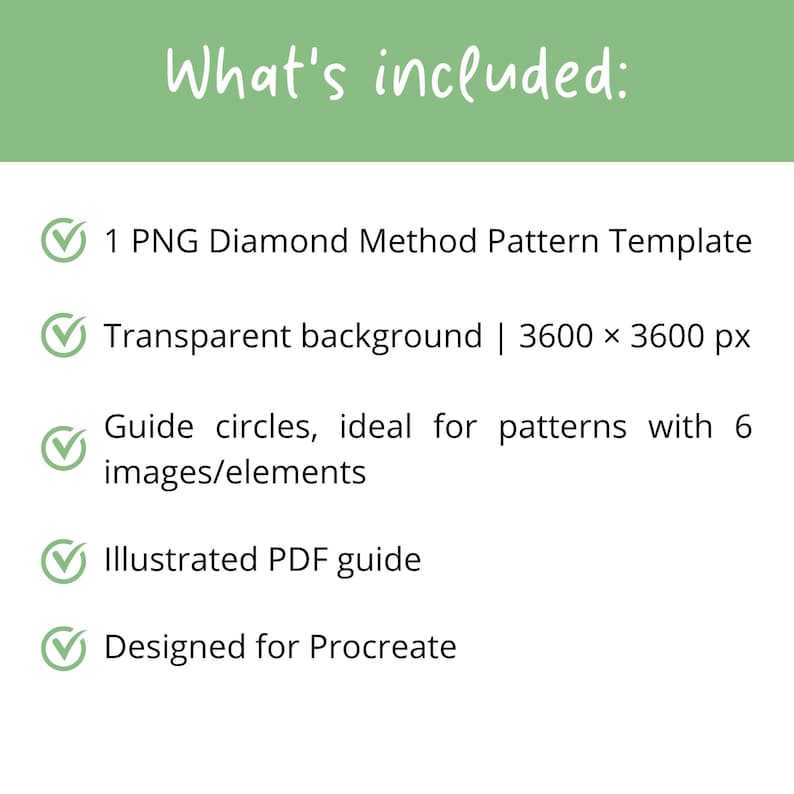 May include: A digital product information list with a green header reading What's included: followed by five bullet points with checkmarks: 1 PNG Diamond Method Pattern Template, Transparent background 3600 x 3600 px, Guide circles for 6 images, Illustrated PDF guide, and Designed for Procreate.