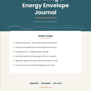 May include: A teal and cream journal titled The Pacing & Energy Envelope Journal for long COVID and ME/CFS. It contains 48 daily pacing logs, 18 PEM & crash pages, 14 weekly reviews, brain fog, cognition, sleep, medication, and appointment records. 154 pages, 21.6 x 27.9 cm.