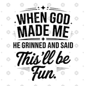 May include: A black and white graphic design with the text "WHEN GOD MADE ME HE GRINNED AND SAID This'll be Fun." The text is in a bold, stylized font with decorative elements.