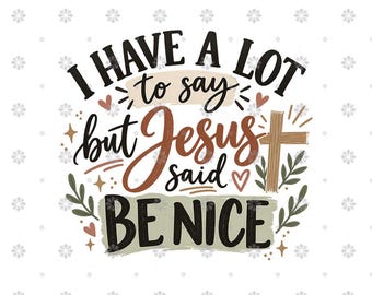 May include: A graphic design featuring the text I HAVE A LOT to say but Jesus said BE NICE. The lettering uses black and brown fonts with a light green brush stroke background. Decorative elements include a brown cross, small hearts, and leaves.