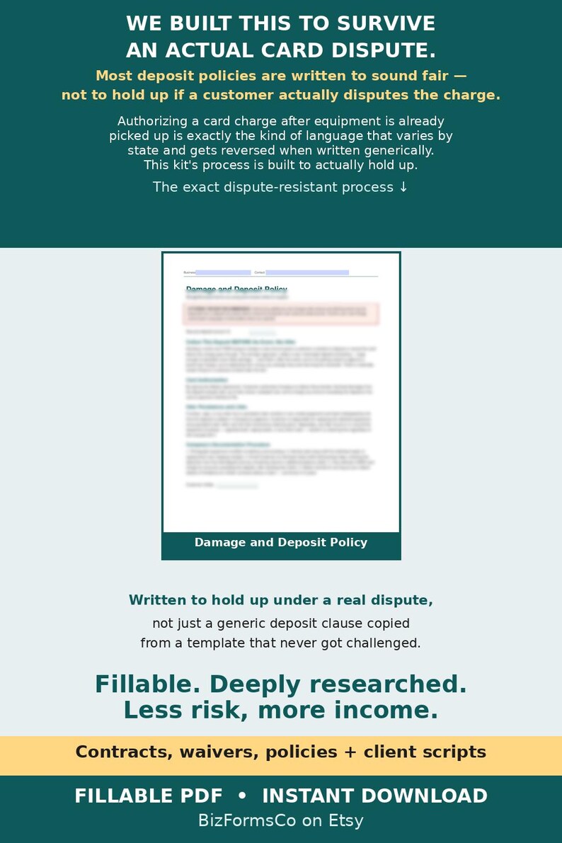 May include: A digital document template titled Damage and Deposit Policy on a dark teal background. The text reads: WE BUILT THIS TO SURVIVE AN ACTUAL CARD DISPUTE. Fillable. Deeply researched. Less risk, more income. Contracts, waivers, policies + client scripts.