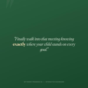 May include: A dark green digital graphic featuring the white text, "Finally walk into that meeting knowing exactly where your child stands on every goal." The word "exactly" is highlighted in gold. At the bottom, "IEP PARENT PROGRESS OS | INTERACTIVE DASHBOARD" is written in small white capital letters.