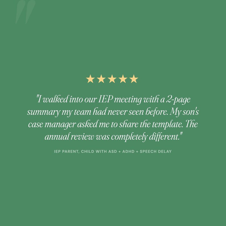 May include: A green graphic featuring five yellow stars above a testimonial that reads: "I walked into our IEP meeting with a 2-page summary my team had never seen before. My son's case manager asked me to share the template. The annual review was completely different." Below this is the text: "IEP PARENT, CHILD WITH ASD + ADHD + SPEECH DELAY."