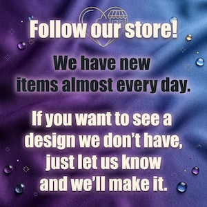 May include: A purple and blue gradient background with a heart-shaped store icon and the text: Follow our store! We have new items almost every day. If you want to see a design we don't have, just let us know and we'll make it. Small water droplets.