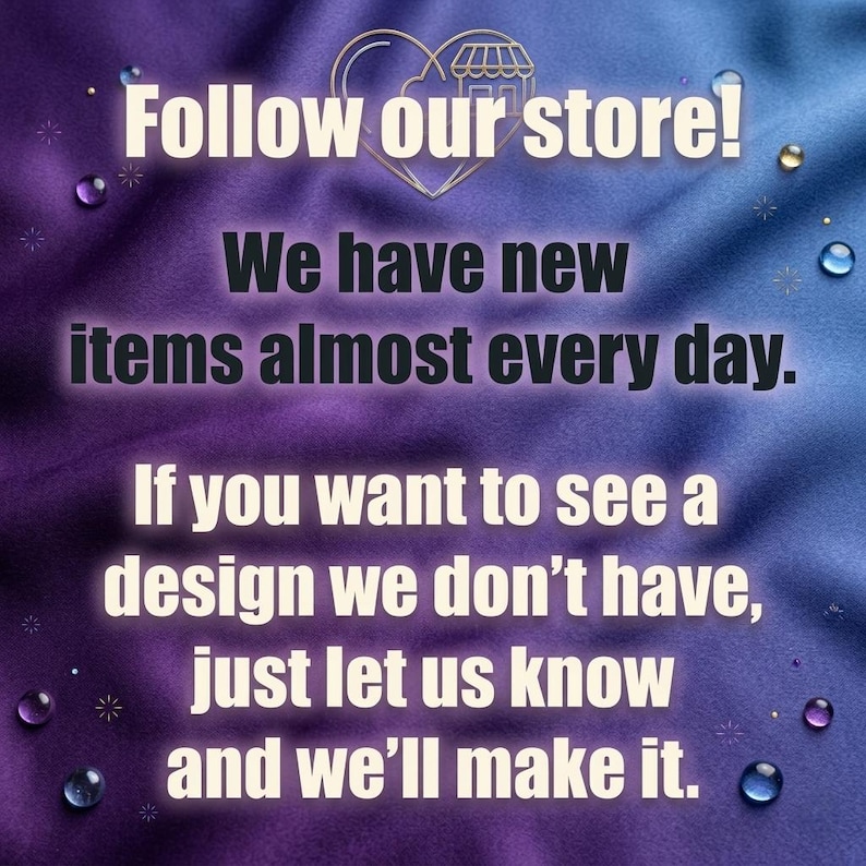 May include: A purple and blue gradient background with a heart-shaped store icon and the text: Follow our store! We have new items almost every day. If you want to see a design we don't have, just let us know and we'll make it. Small water droplets.