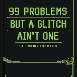 May include: Black poster with green text and circuit board design. The text reads "99 PROBLEMS BUT A GLITCH AIN'T ONE - SAID NO DEVELOPER EVER". Binary code is at the top and bottom.