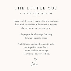 Puede incluir: Una tarjeta blanca con texto negro titulada THE LITTLE YOU, A LITTLE NOTE FROM VIC. El mensaje dice: Every book I create is made with love and care, because I know these little moments become the memories we treasure most. I hope your family enjoys this story for many years to come. And if there&rsquo;s anything I can do to make your experience even better, please send me a message. I&rsquo;ll always do my best to help. Un icono de coraz&oacute;n y la firma Vic est&aacute;n al pie.
