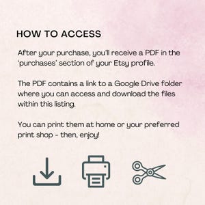 May include: A light pink informational graphic with black text that reads: HOW TO ACCESS. After your purchase, you'll receive a PDF in the 'purchases' section of your Etsy profile. The PDF contains a link to a Google Drive folder. Print at home.