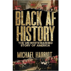 May include: Book cover for "Black AF History" by Michael Harriot. The title is in large gold letters against a black background. The subtitle reads "The Un-Whitewashed Story of America." The cover features a historical painting with words like "Thief" and "Drug Smuggler" overlaid.
