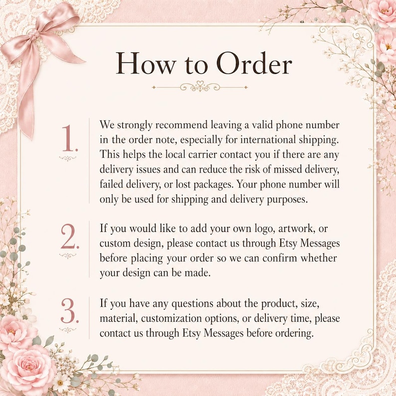 May include: A light pink informational graphic titled How to Order with a decorative ribbon and floral border. It lists three numbered steps regarding phone numbers for shipping, custom design inquiries, and general product questions via Etsy.