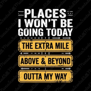 May include: A black graphic design featuring the white text PLACES I WON'T BE GOING TODAY above three yellow rectangular road signs. The signs contain the black text THE EXTRA MILE, ABOVE & BEYOND, and OUTTA MY WAY with directional arrows.