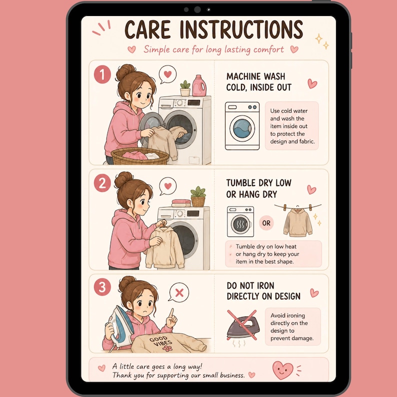 May include: A digital care instruction guide for clothing featuring three illustrated steps. Step one shows machine washing cold inside out. Step two shows tumble dry low or hang dry. Step three shows do not iron directly on the design.