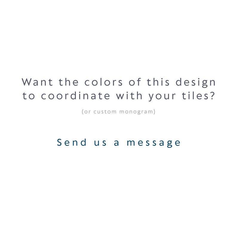 May include: A white graphic with dark text that reads: Want the colors of this design to coordinate with your tiles? (or custom monogram) Send us a message. The text is centered and presented in a clean, sans-serif font style on a plain background.