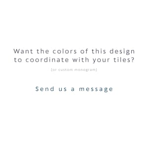May include: A white graphic with dark text that reads: Want the colors of this design to coordinate with your tiles? (or custom monogram) Send us a message. The text is centered and presented in a clean, sans-serif font style on a plain background.